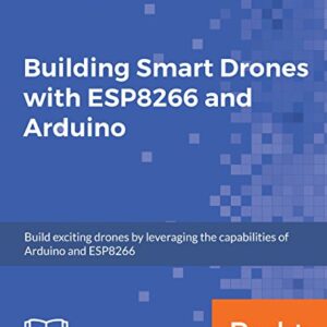 Building Smart Drones with ESP8266 and Arduino: Build exciting drones by leveraging the capabilities of Arduino and ESP8266